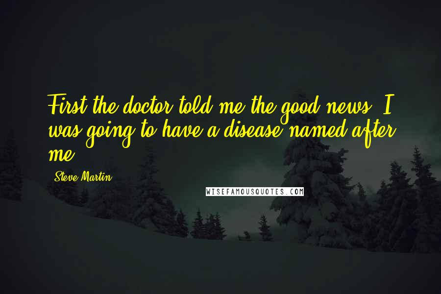 Steve Martin Quotes: First the doctor told me the good news: I was going to have a disease named after me.