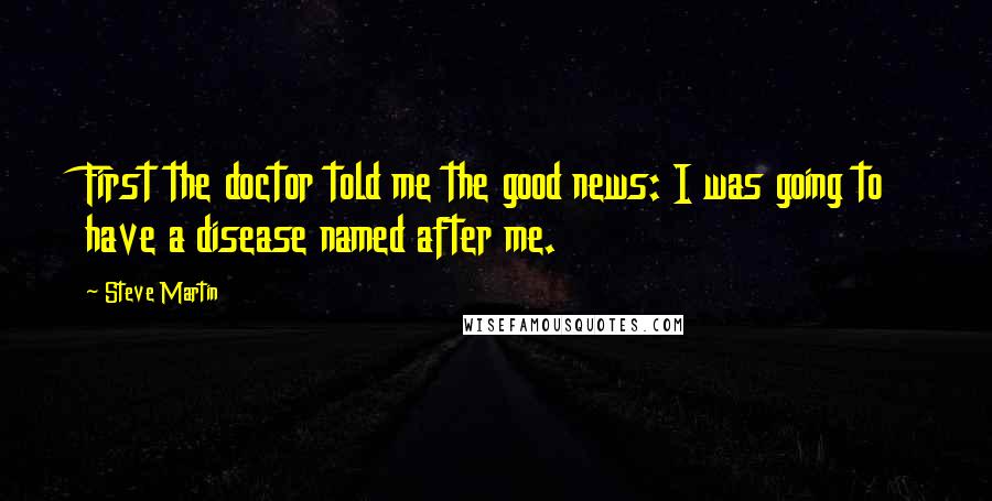 Steve Martin Quotes: First the doctor told me the good news: I was going to have a disease named after me.