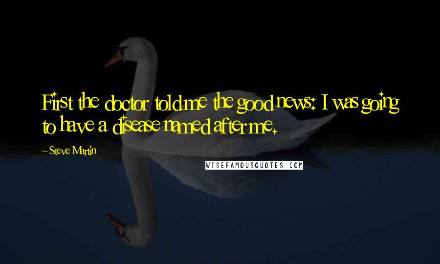 Steve Martin Quotes: First the doctor told me the good news: I was going to have a disease named after me.