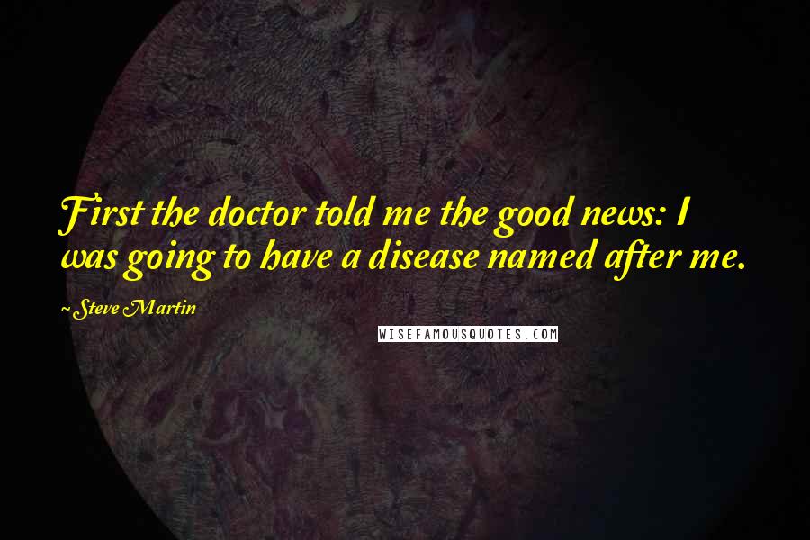 Steve Martin Quotes: First the doctor told me the good news: I was going to have a disease named after me.