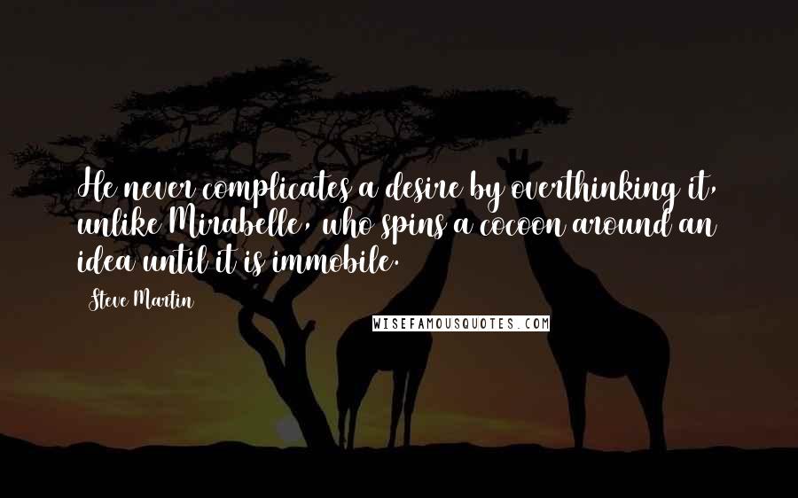 Steve Martin Quotes: He never complicates a desire by overthinking it, unlike Mirabelle, who spins a cocoon around an idea until it is immobile.