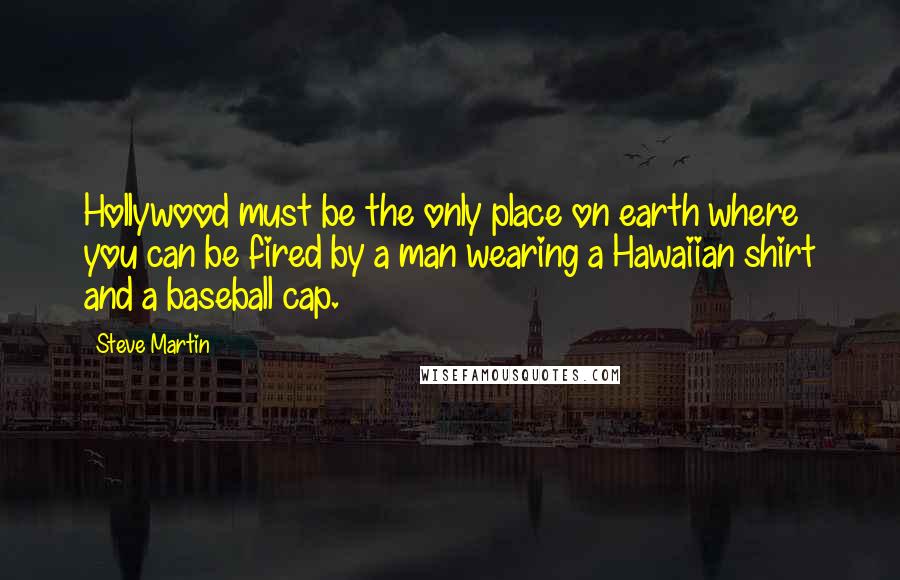Steve Martin Quotes: Hollywood must be the only place on earth where you can be fired by a man wearing a Hawaiian shirt and a baseball cap.