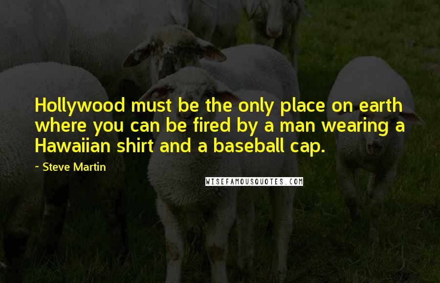 Steve Martin Quotes: Hollywood must be the only place on earth where you can be fired by a man wearing a Hawaiian shirt and a baseball cap.