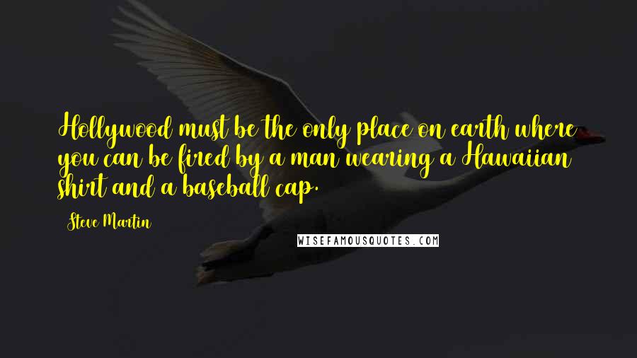 Steve Martin Quotes: Hollywood must be the only place on earth where you can be fired by a man wearing a Hawaiian shirt and a baseball cap.