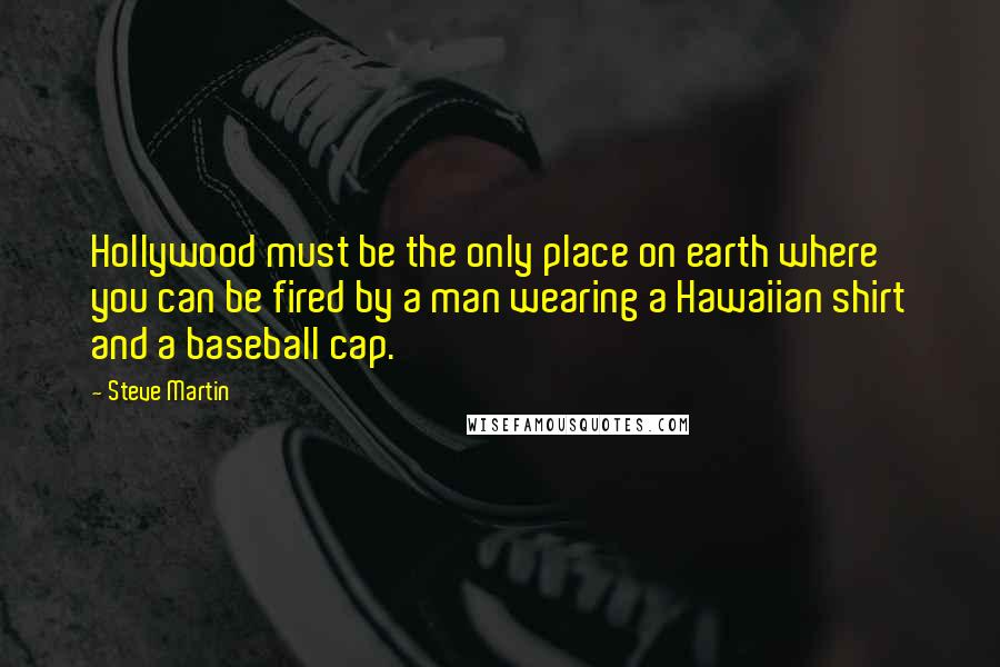 Steve Martin Quotes: Hollywood must be the only place on earth where you can be fired by a man wearing a Hawaiian shirt and a baseball cap.