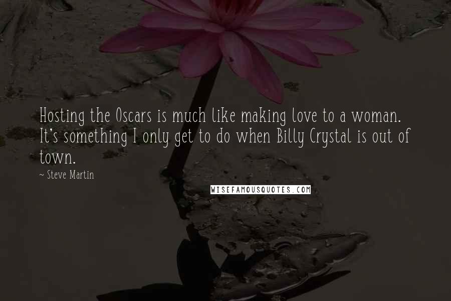 Steve Martin Quotes: Hosting the Oscars is much like making love to a woman. It's something I only get to do when Billy Crystal is out of town.