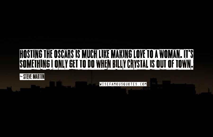 Steve Martin Quotes: Hosting the Oscars is much like making love to a woman. It's something I only get to do when Billy Crystal is out of town.