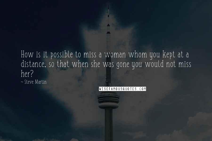 Steve Martin Quotes: How is it possible to miss a woman whom you kept at a distance, so that when she was gone you would not miss her?