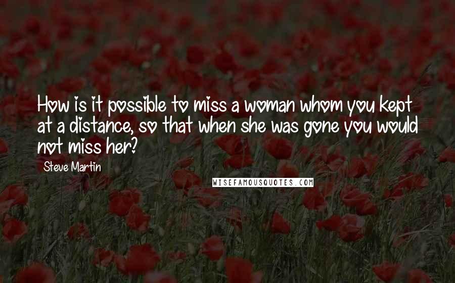 Steve Martin Quotes: How is it possible to miss a woman whom you kept at a distance, so that when she was gone you would not miss her?