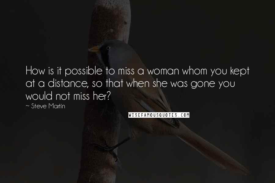 Steve Martin Quotes: How is it possible to miss a woman whom you kept at a distance, so that when she was gone you would not miss her?