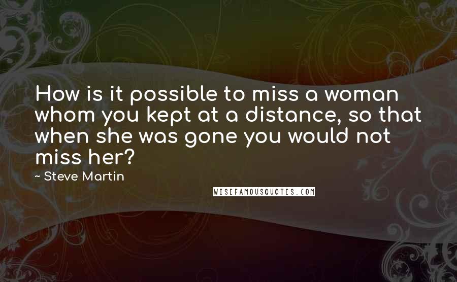 Steve Martin Quotes: How is it possible to miss a woman whom you kept at a distance, so that when she was gone you would not miss her?