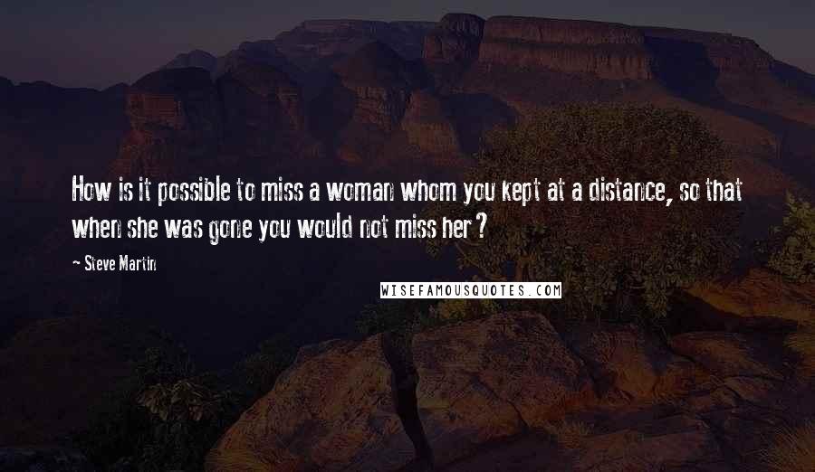 Steve Martin Quotes: How is it possible to miss a woman whom you kept at a distance, so that when she was gone you would not miss her?