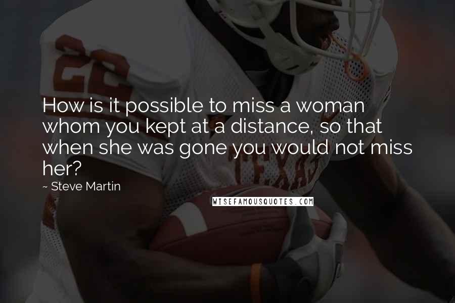 Steve Martin Quotes: How is it possible to miss a woman whom you kept at a distance, so that when she was gone you would not miss her?