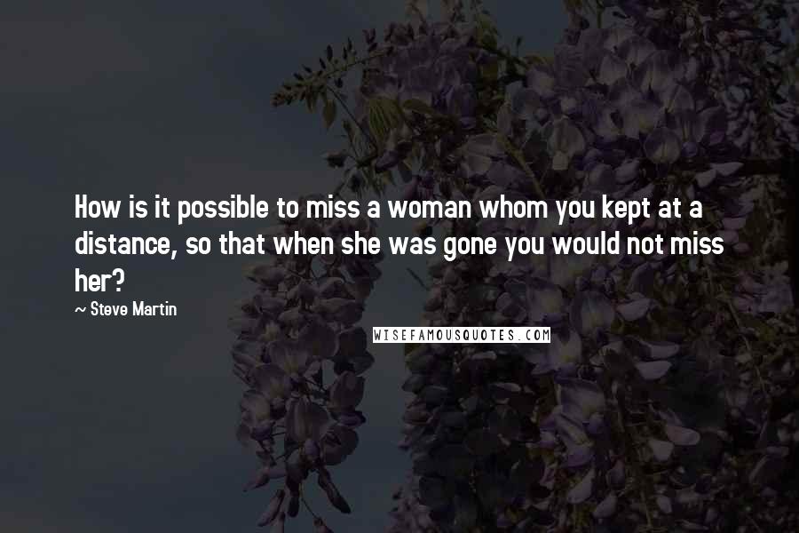 Steve Martin Quotes: How is it possible to miss a woman whom you kept at a distance, so that when she was gone you would not miss her?