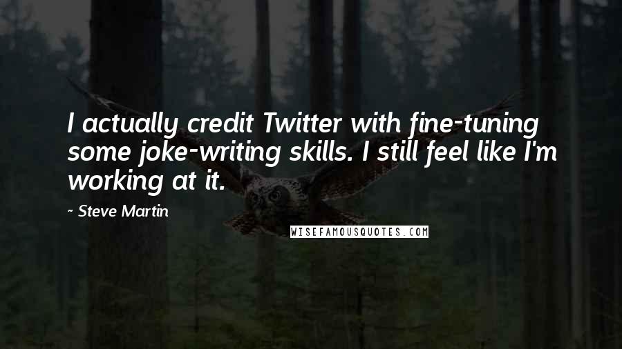 Steve Martin Quotes: I actually credit Twitter with fine-tuning some joke-writing skills. I still feel like I'm working at it.