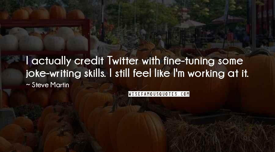 Steve Martin Quotes: I actually credit Twitter with fine-tuning some joke-writing skills. I still feel like I'm working at it.