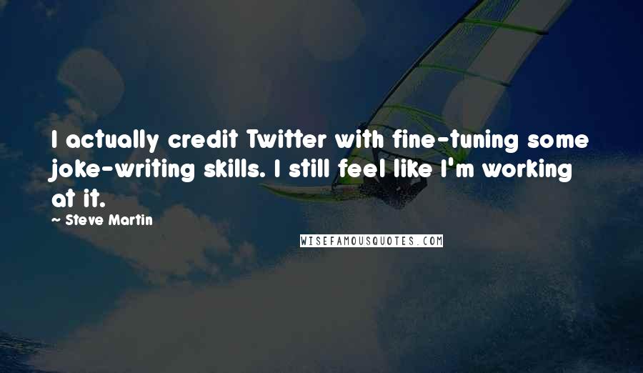 Steve Martin Quotes: I actually credit Twitter with fine-tuning some joke-writing skills. I still feel like I'm working at it.