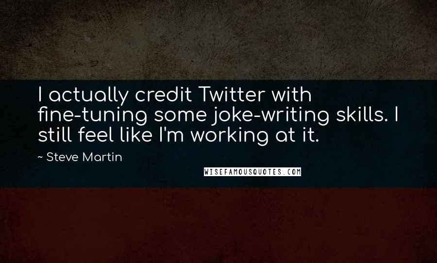 Steve Martin Quotes: I actually credit Twitter with fine-tuning some joke-writing skills. I still feel like I'm working at it.