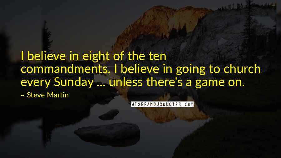 Steve Martin Quotes: I believe in eight of the ten commandments. I believe in going to church every Sunday ... unless there's a game on.