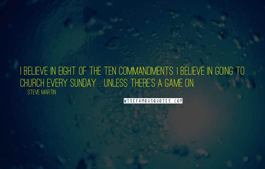 Steve Martin Quotes: I believe in eight of the ten commandments. I believe in going to church every Sunday ... unless there's a game on.