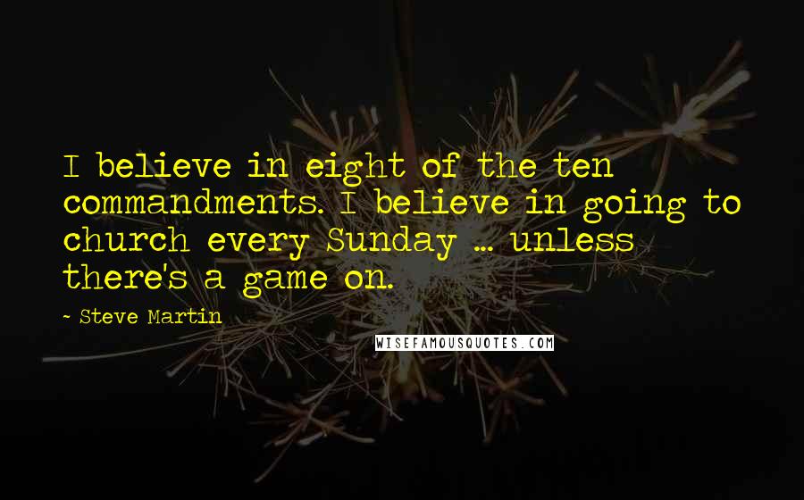 Steve Martin Quotes: I believe in eight of the ten commandments. I believe in going to church every Sunday ... unless there's a game on.