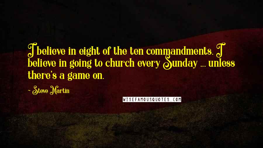 Steve Martin Quotes: I believe in eight of the ten commandments. I believe in going to church every Sunday ... unless there's a game on.