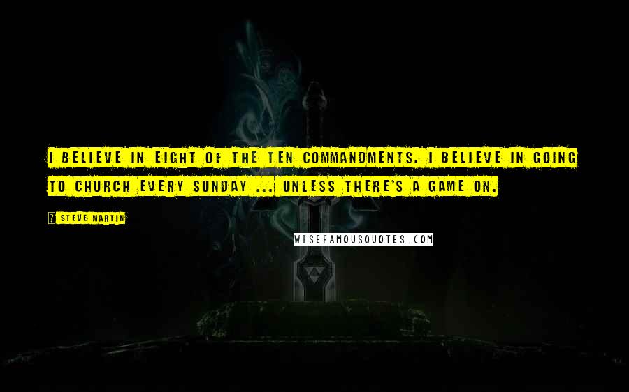 Steve Martin Quotes: I believe in eight of the ten commandments. I believe in going to church every Sunday ... unless there's a game on.