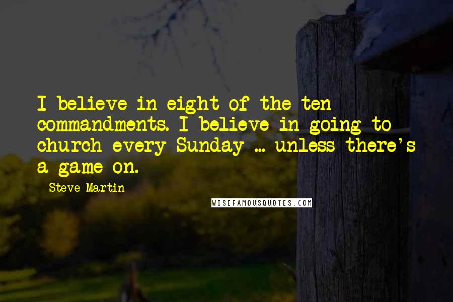 Steve Martin Quotes: I believe in eight of the ten commandments. I believe in going to church every Sunday ... unless there's a game on.