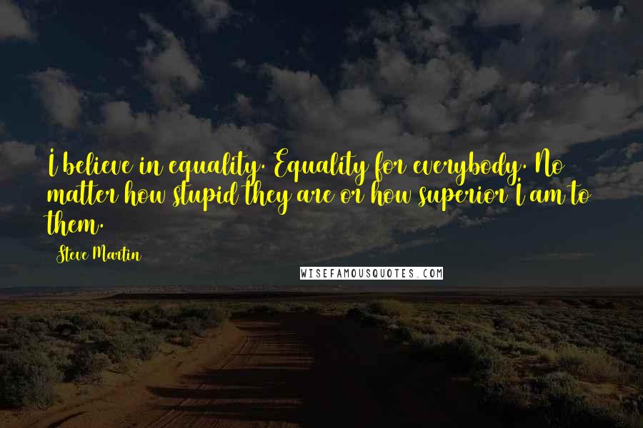 Steve Martin Quotes: I believe in equality. Equality for everybody. No matter how stupid they are or how superior I am to them.
