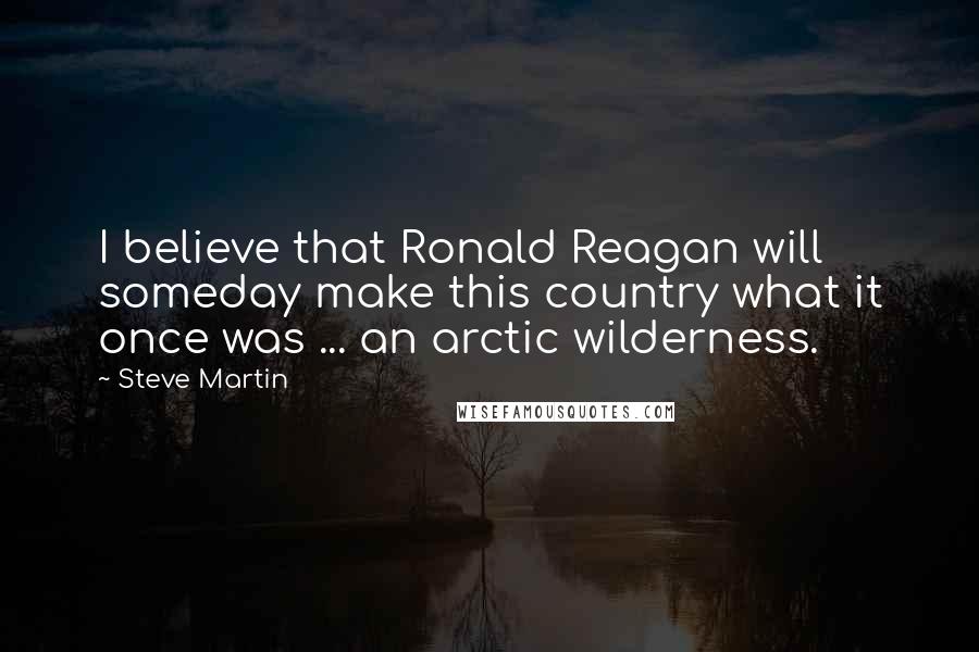 Steve Martin Quotes: I believe that Ronald Reagan will someday make this country what it once was ... an arctic wilderness.