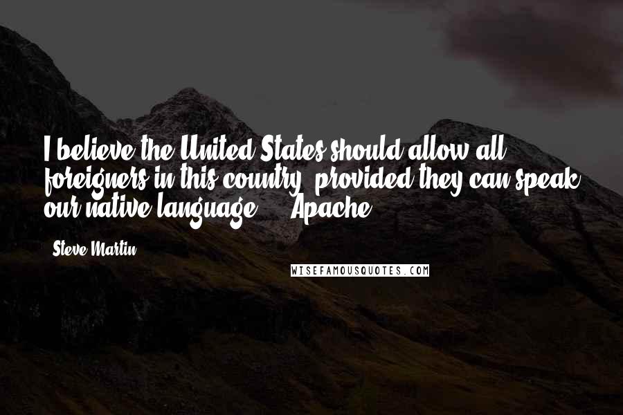 Steve Martin Quotes: I believe the United States should allow all foreigners in this country, provided they can speak our native language ... Apache.