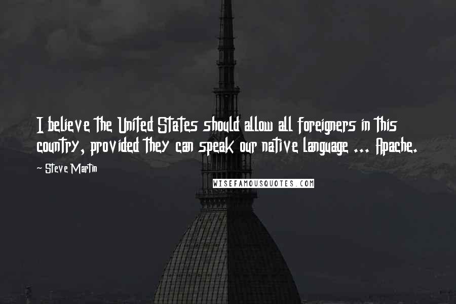 Steve Martin Quotes: I believe the United States should allow all foreigners in this country, provided they can speak our native language ... Apache.