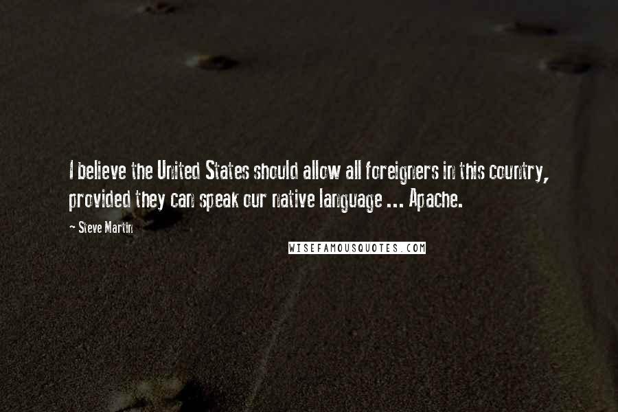 Steve Martin Quotes: I believe the United States should allow all foreigners in this country, provided they can speak our native language ... Apache.