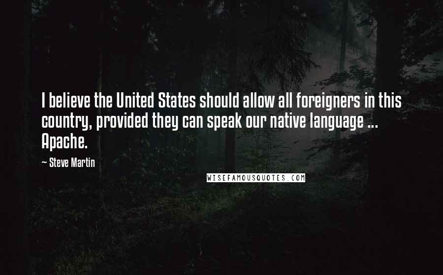 Steve Martin Quotes: I believe the United States should allow all foreigners in this country, provided they can speak our native language ... Apache.
