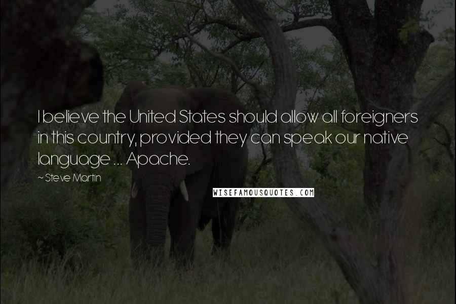 Steve Martin Quotes: I believe the United States should allow all foreigners in this country, provided they can speak our native language ... Apache.