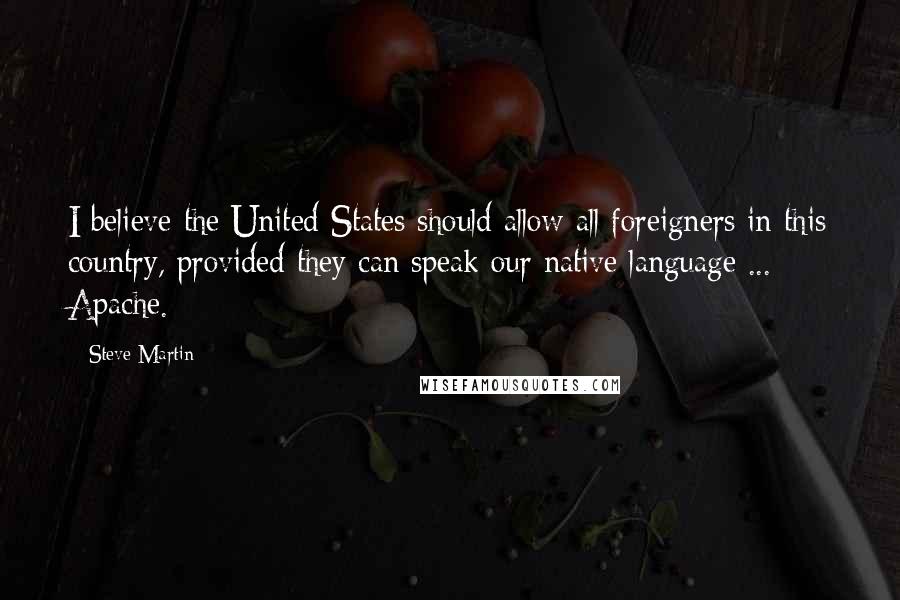 Steve Martin Quotes: I believe the United States should allow all foreigners in this country, provided they can speak our native language ... Apache.