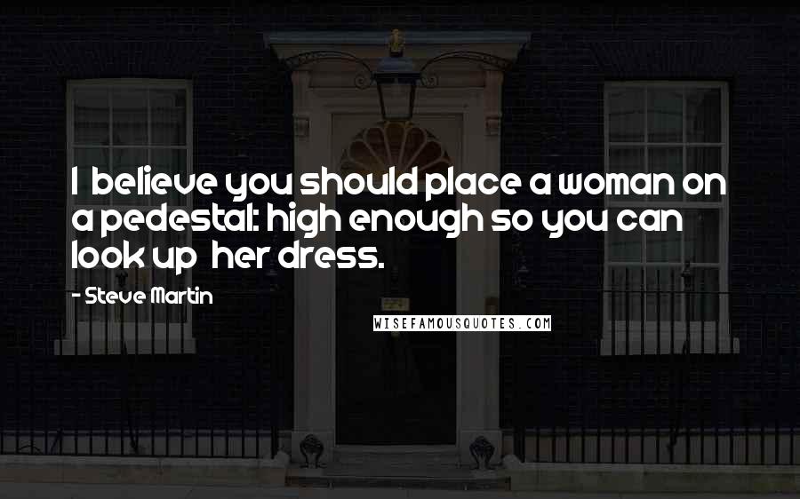 Steve Martin Quotes: I believe you should place a woman on a pedestal: high enough so you can look up her dress.