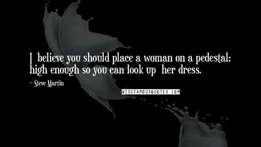Steve Martin Quotes: I believe you should place a woman on a pedestal: high enough so you can look up her dress.