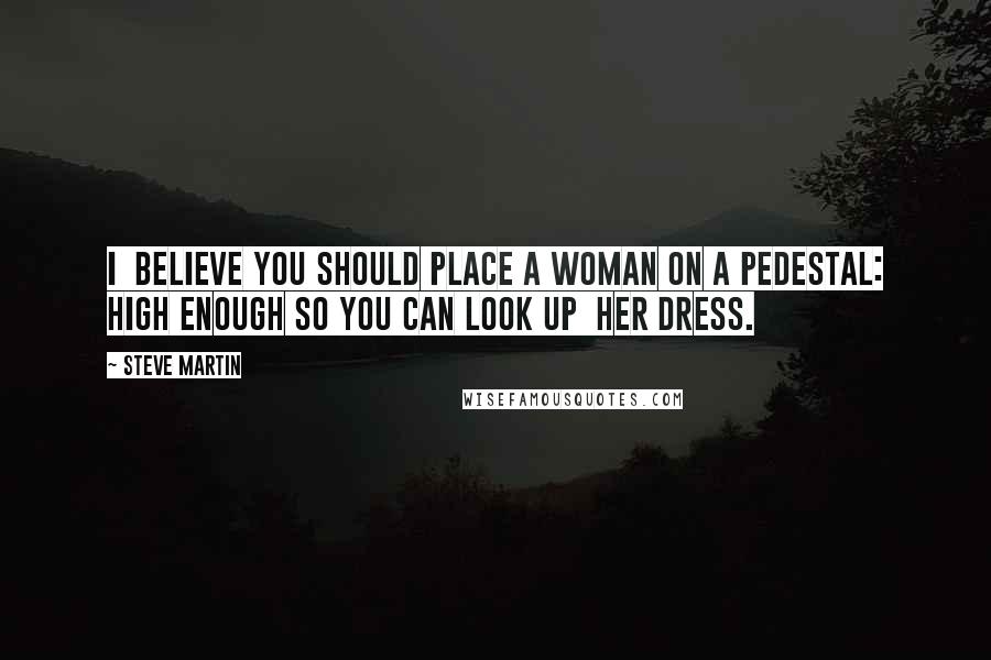 Steve Martin Quotes: I believe you should place a woman on a pedestal: high enough so you can look up her dress.