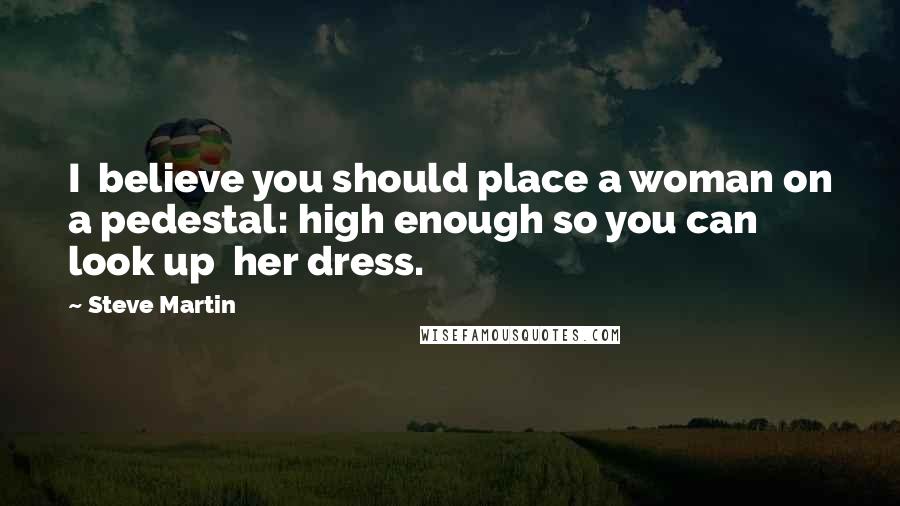 Steve Martin Quotes: I believe you should place a woman on a pedestal: high enough so you can look up her dress.