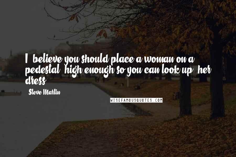 Steve Martin Quotes: I believe you should place a woman on a pedestal: high enough so you can look up her dress.