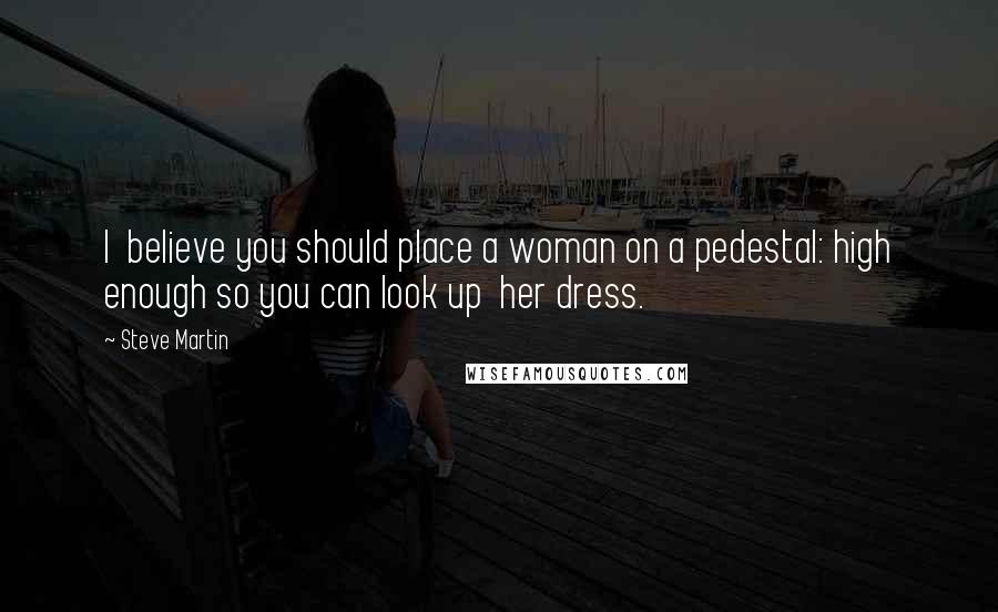 Steve Martin Quotes: I believe you should place a woman on a pedestal: high enough so you can look up her dress.