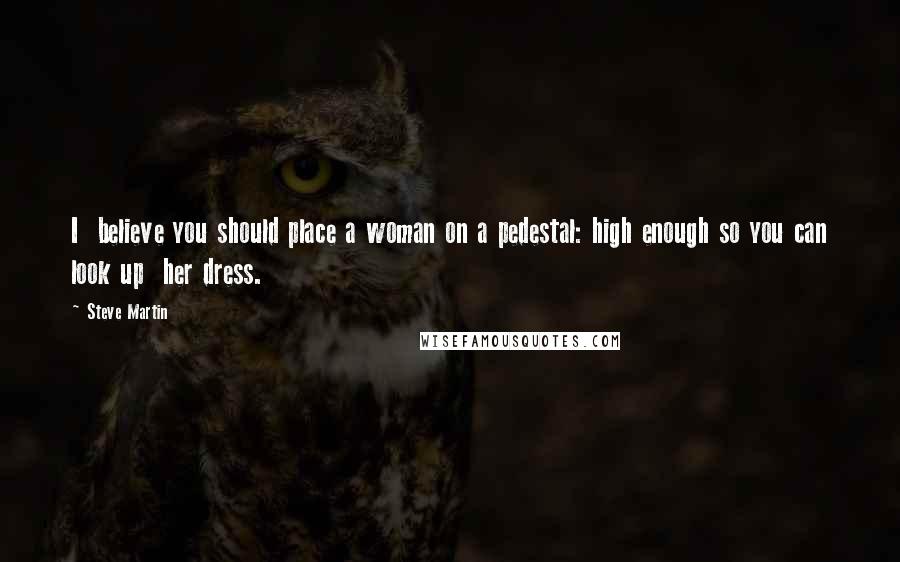 Steve Martin Quotes: I believe you should place a woman on a pedestal: high enough so you can look up her dress.