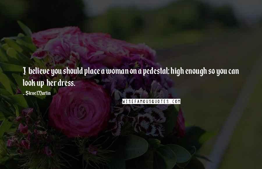 Steve Martin Quotes: I believe you should place a woman on a pedestal: high enough so you can look up her dress.