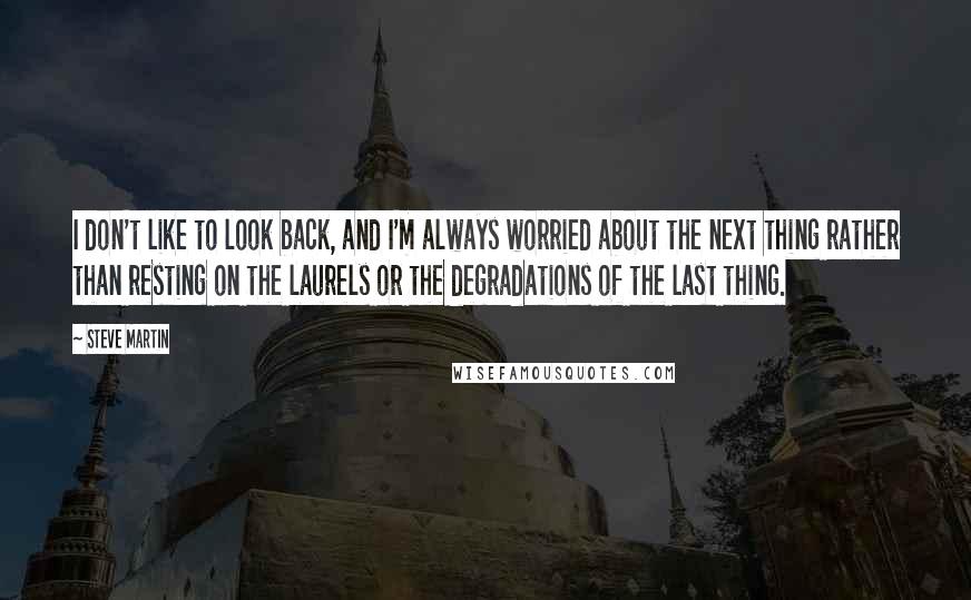 Steve Martin Quotes: I don't like to look back, and I'm always worried about the next thing rather than resting on the laurels or the degradations of the last thing.