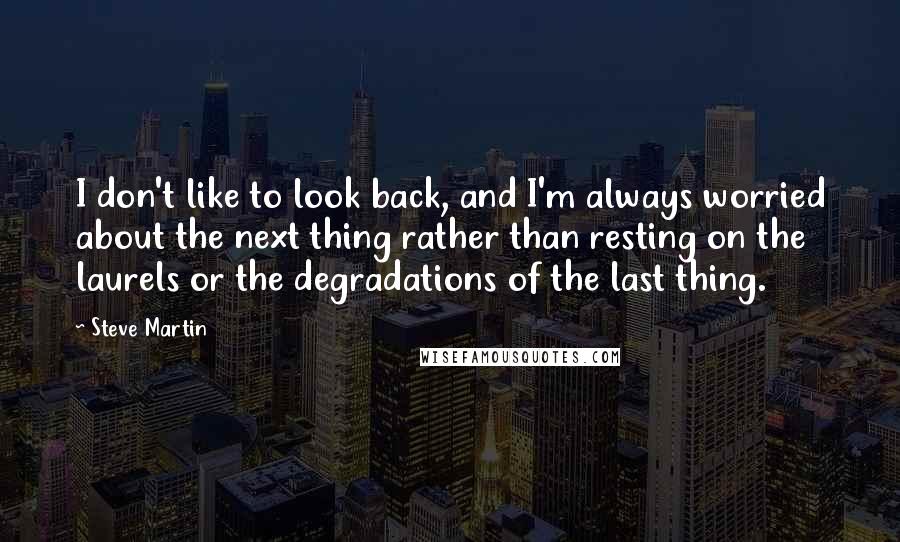 Steve Martin Quotes: I don't like to look back, and I'm always worried about the next thing rather than resting on the laurels or the degradations of the last thing.