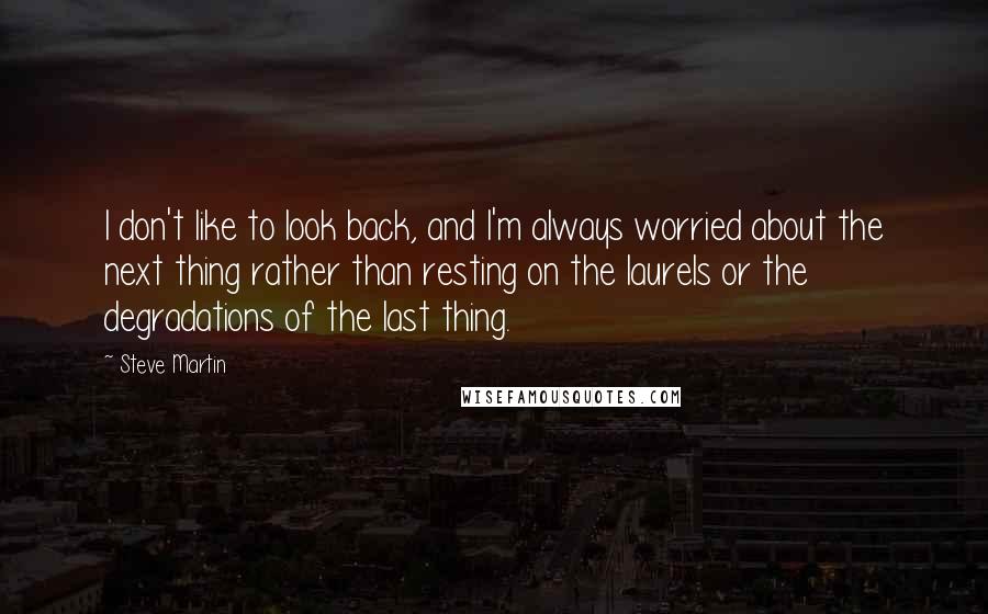 Steve Martin Quotes: I don't like to look back, and I'm always worried about the next thing rather than resting on the laurels or the degradations of the last thing.