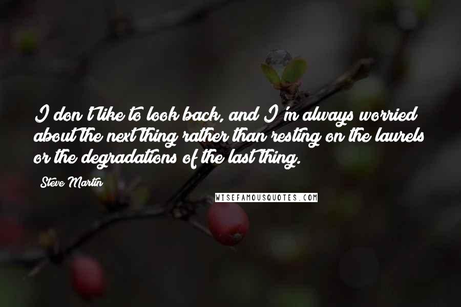 Steve Martin Quotes: I don't like to look back, and I'm always worried about the next thing rather than resting on the laurels or the degradations of the last thing.