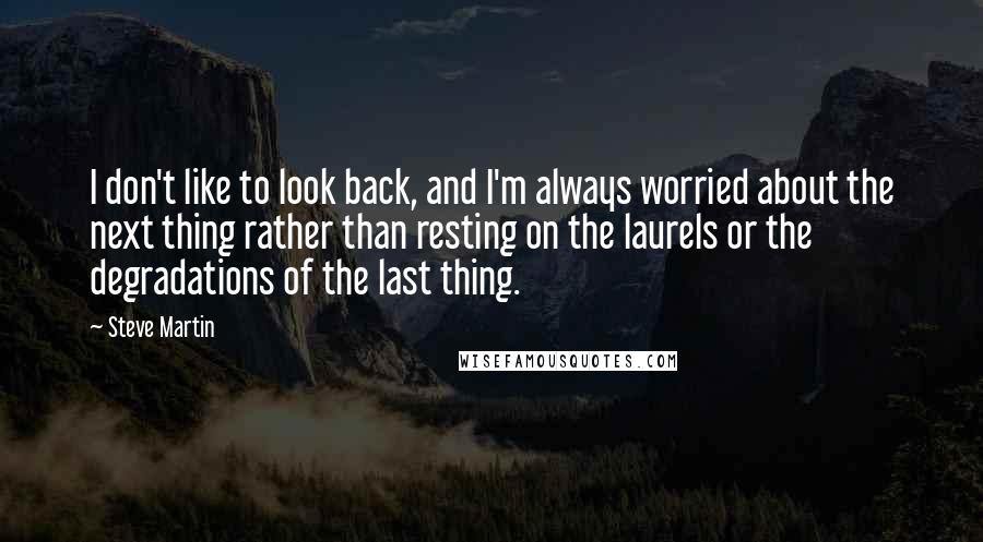 Steve Martin Quotes: I don't like to look back, and I'm always worried about the next thing rather than resting on the laurels or the degradations of the last thing.