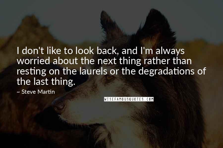 Steve Martin Quotes: I don't like to look back, and I'm always worried about the next thing rather than resting on the laurels or the degradations of the last thing.